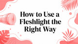 How to Use a Fleshlight the Right Way
