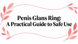Penis Glans Ring: A Practical Guide to Safe Use