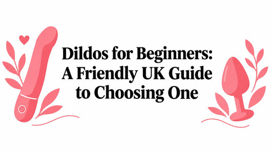 Dildos for Beginners: A Friendly UK Guide to Choosing One